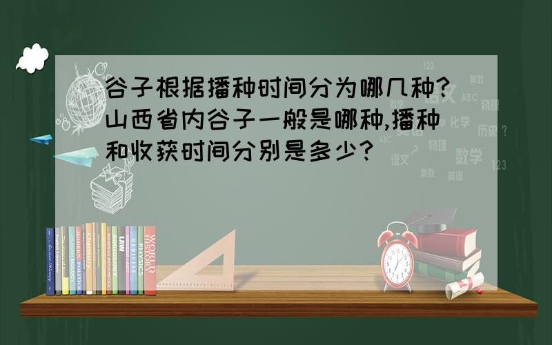 谷子根据播种时间分为哪几种?山西省内谷子一般是哪种,播种和收获时间分别是多少?