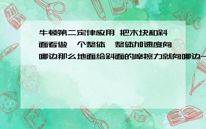 牛顿第二定律应用 把木块和斜面看做一个整体,整体加速度向哪边那么地面给斜面的摩擦力就向哪边~如下：粗糙地面上有一粗糙斜面体,斜面体上有一加速下滑的物块,斜面静止.那么 把木块和