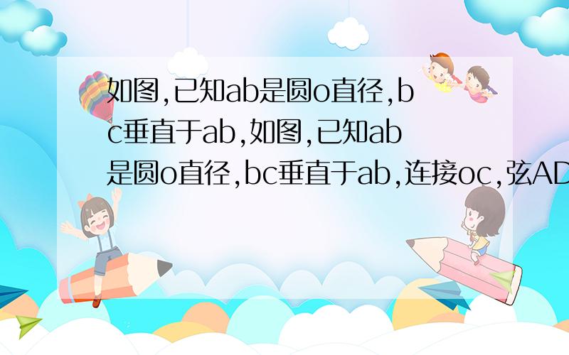 如图,已知ab是圆o直径,bc垂直于ab,如图,已知ab是圆o直径,bc垂直于ab,连接oc,弦AD//OC直线CD叫BA的延长线于点E,若de=2bc求da：oc=?