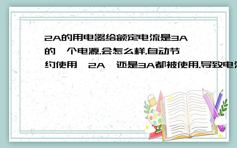 2A的用电器给额定电流是3A的一个电源.会怎么样.自动节约使用,2A,还是3A都被使用.导致电流过大?