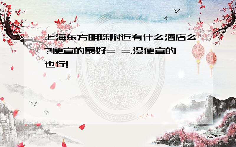 上海东方明珠附近有什么酒店么?便宜的最好= =.没便宜的也行!