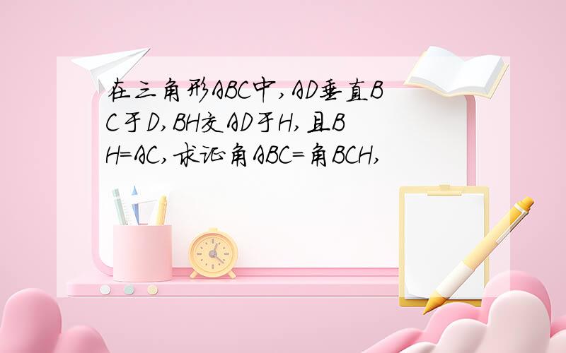 在三角形ABC中,AD垂直BC于D,BH交AD于H,且BH=AC,求证角ABC=角BCH,