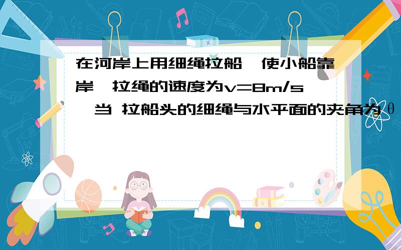 在河岸上用细绳拉船,使小船靠岸,拉绳的速度为v=8m/s,当 拉船头的细绳与水平面的夹角为θ=300时,船的速度大小为多少我知道答案是9.22m/s怎么算的过程