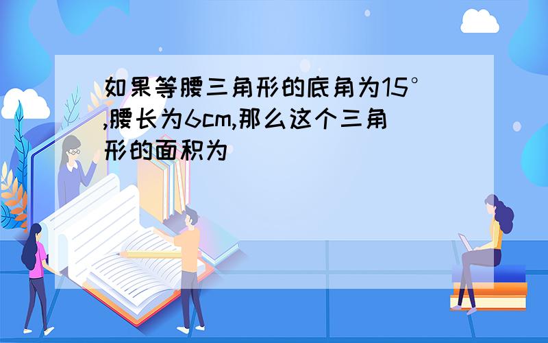 如果等腰三角形的底角为15°,腰长为6cm,那么这个三角形的面积为