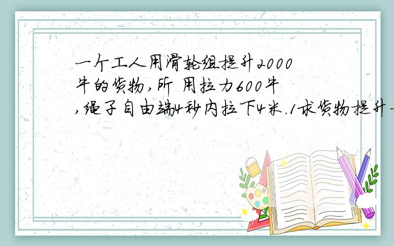 一个工人用滑轮组提升2000牛的货物,所 用拉力600牛,绳子自由端4秒内拉下4米.1求货物提升一个工人用滑轮组提升2000牛的货物,所 用拉力600牛,绳子自由端4秒内拉下4米.1求货物提升的高度?2,工人