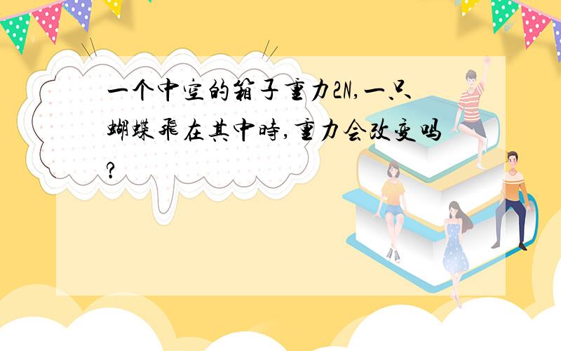 一个中空的箱子重力2N,一只蝴蝶飞在其中时,重力会改变吗?