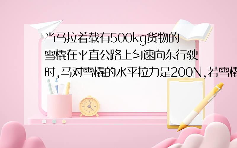 当马拉着载有500kg货物的雪橇在平直公路上匀速向东行驶时,马对雪橇的水平拉力是200N,若雪橇上的货物卸下了200kg,马拉雪橇仍是匀速行驶,马对雪橇的水平拉力将会增大减小不变为什么呢