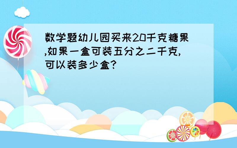 数学题幼儿园买来20千克糖果,如果一盒可装五分之二千克,可以装多少盒?