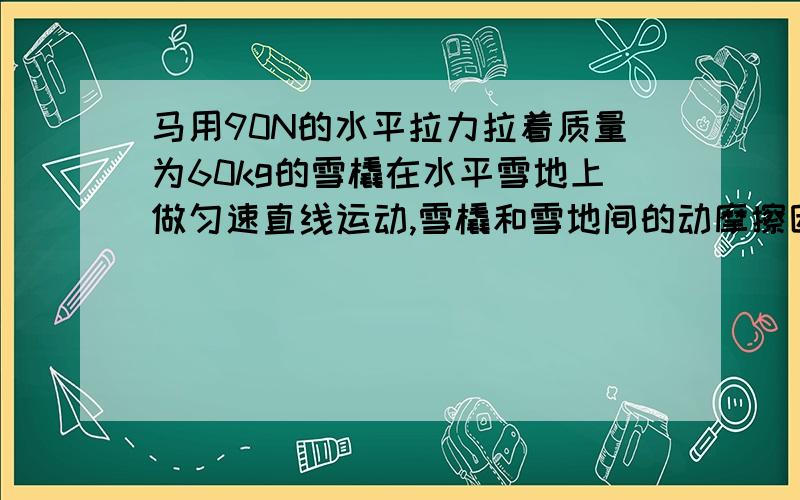 马用90N的水平拉力拉着质量为60kg的雪橇在水平雪地上做匀速直线运动,雪橇和雪地间的动摩擦因数是多少?若再在雪橇上装600kg的货物,要使雪橇在水平雪地上做匀速直线运动,马要用多大的水平