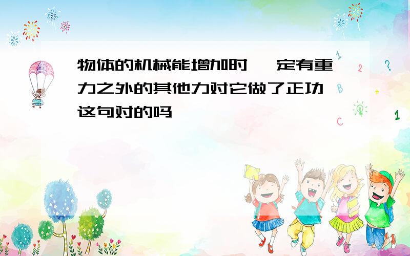 物体的机械能增加时 一定有重力之外的其他力对它做了正功 这句对的吗