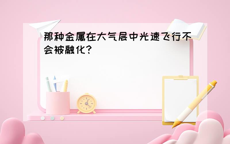 那种金属在大气层中光速飞行不会被融化?