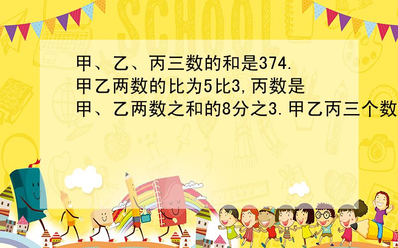 甲、乙、丙三数的和是374.甲乙两数的比为5比3,丙数是甲、乙两数之和的8分之3.甲乙丙三个数各是多少?