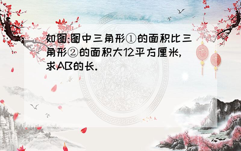 如图:图中三角形①的面积比三角形②的面积大12平方厘米,求AB的长.