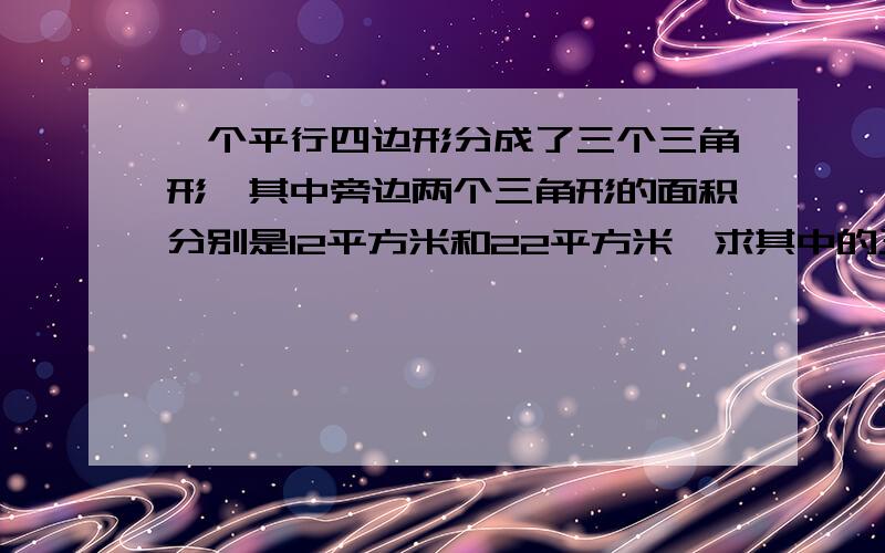 一个平行四边形分成了三个三角形,其中旁边两个三角形的面积分别是12平方米和22平方米,求其中的三角形面