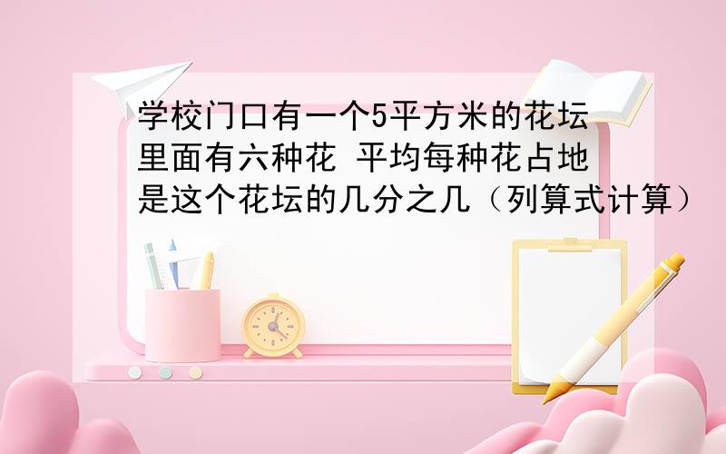 学校门口有一个5平方米的花坛里面有六种花 平均每种花占地是这个花坛的几分之几（列算式计算）