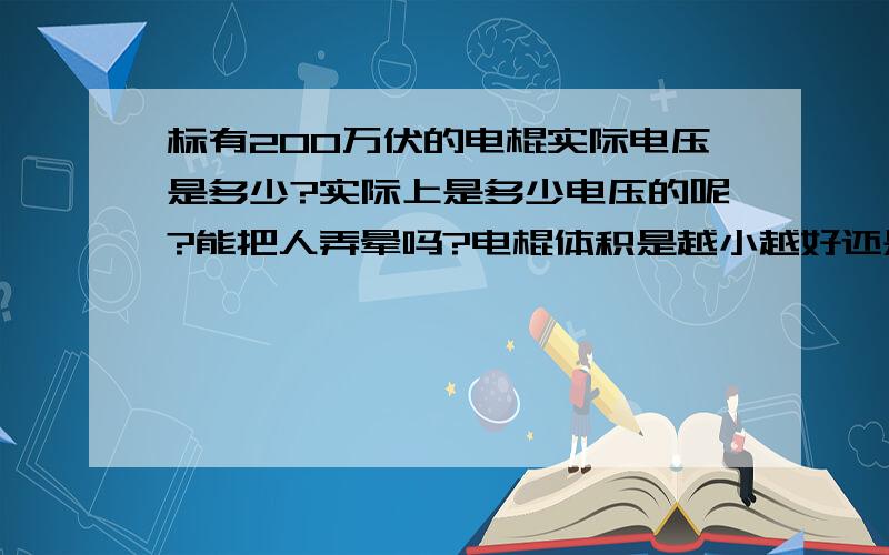 标有200万伏的电棍实际电压是多少?实际上是多少电压的呢?能把人弄晕吗?电棍体积是越小越好还是越大越好?小的电棍到底好不好?