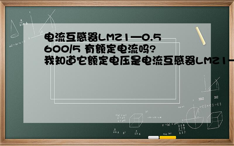 电流互感器LMZ1—0.5 600/5 有额定电流吗? 我知道它额定电压是电流互感器LMZ1—0.5         600/5    有额定电流吗?我知道它额定电压是0.5kv,最大量程600A最小量程5A,但是领导问我额定电流是多少?求