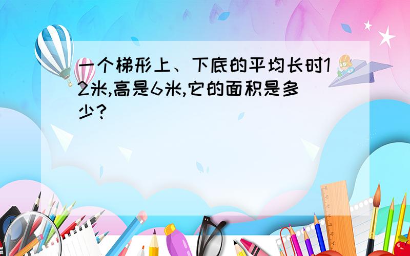 一个梯形上、下底的平均长时12米,高是6米,它的面积是多少?