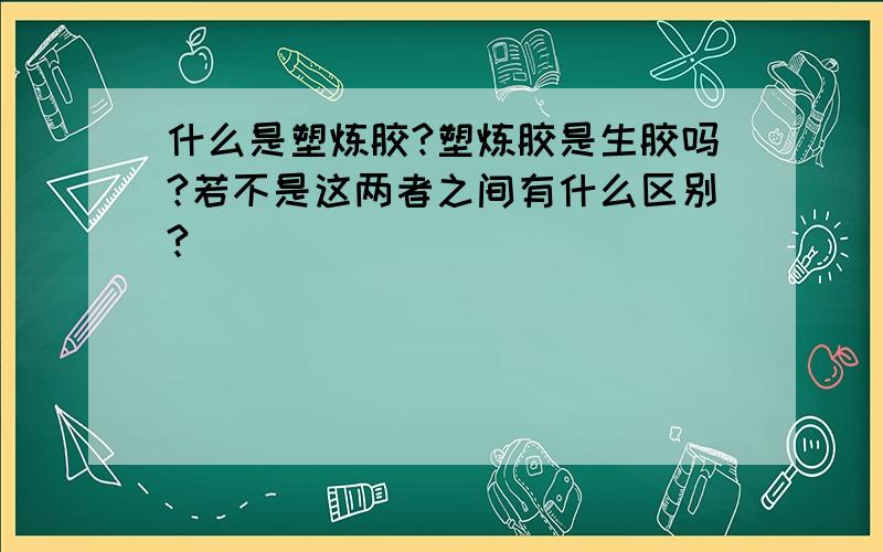 什么是塑炼胶?塑炼胶是生胶吗?若不是这两者之间有什么区别?