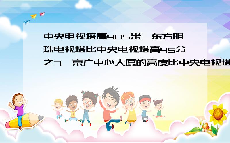 中央电视塔高405米,东方明珠电视塔比中央电视塔高45分之7,京广中心大厦的高度比中央电视塔矮27分之13.东方明珠电视塔高多少米?京广中心大厦高多少米?