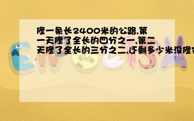 修一条长2400米的公路,第一天修了全长的四分之一,第二天修了全长的三分之二,还剩多少米没修完?