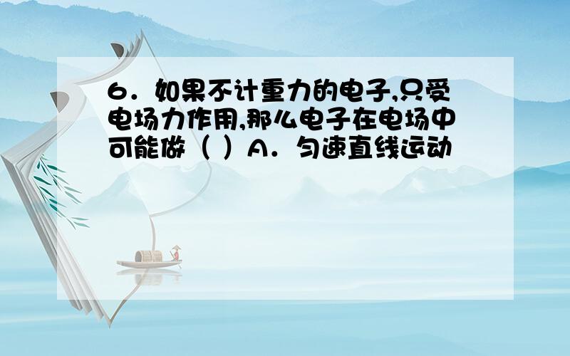 6．如果不计重力的电子,只受电场力作用,那么电子在电场中可能做（ ）A．匀速直线运动                      B．匀加速直线运动    C．匀变速曲线运动                 D．匀速圆周运动