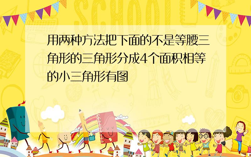 用两种方法把下面的不是等腰三角形的三角形分成4个面积相等的小三角形有图