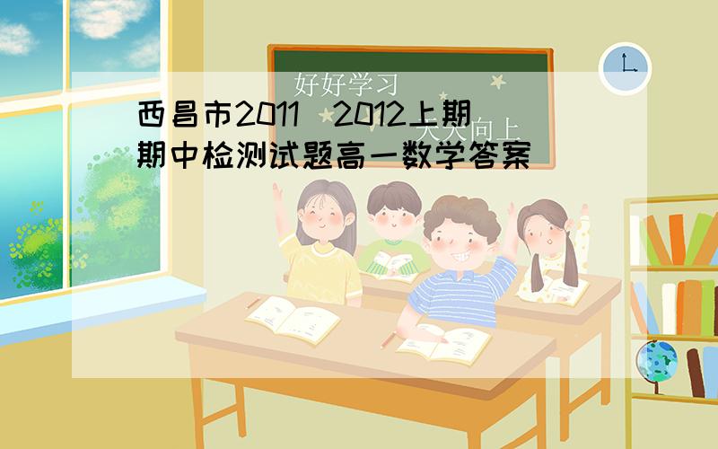 西昌市2011_2012上期期中检测试题高一数学答案