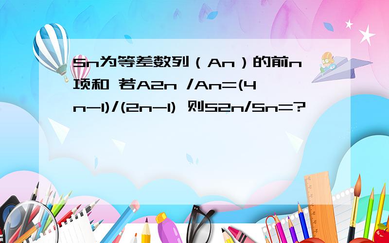 Sn为等差数列（An）的前n项和 若A2n /An=(4n-1)/(2n-1) 则S2n/Sn=?