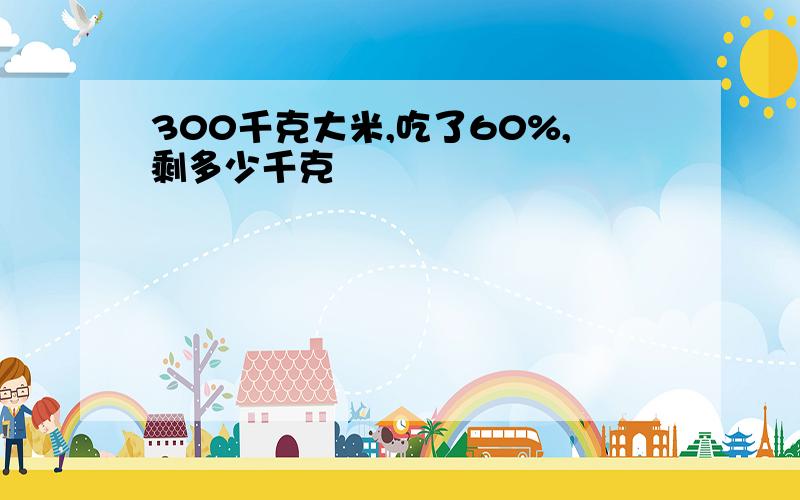 300千克大米,吃了60%,剩多少千克