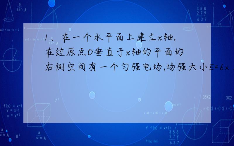 1、在一个水平面上建立x轴,在过原点O垂直于x轴的平面的右侧空间有一个匀强电场,场强大小E=6×105N/C,方1、在一个水平面上建立x轴，在过原点O垂直于x轴的平面的右侧空间有一个匀强电场，场