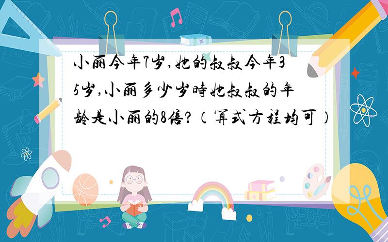 小丽今年7岁,她的叔叔今年35岁,小丽多少岁时她叔叔的年龄是小丽的8倍?（算式方程均可）