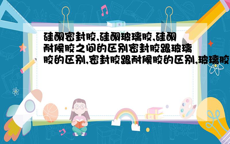 硅酮密封胶,硅酮玻璃胶,硅酮耐候胶之间的区别密封胶跟玻璃胶的区别,密封胶跟耐候胶的区别,玻璃胶跟耐候胶的区别.