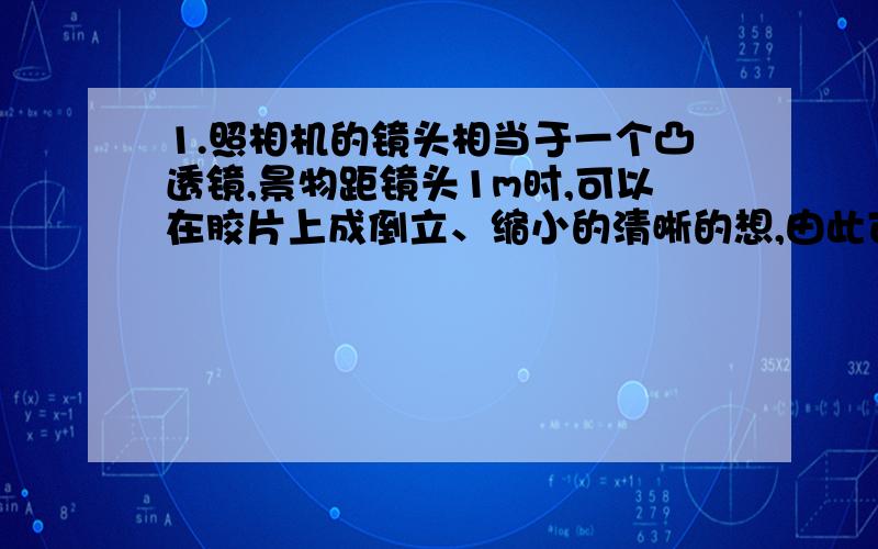 1.照相机的镜头相当于一个凸透镜,景物距镜头1m时,可以在胶片上成倒立、缩小的清晰的想,由此可知照相机镜头的焦距（ ）A.一定等于0.5mB.一定小于0.5mC.一定等于1mD.一定大于1m2.老王的老花镜