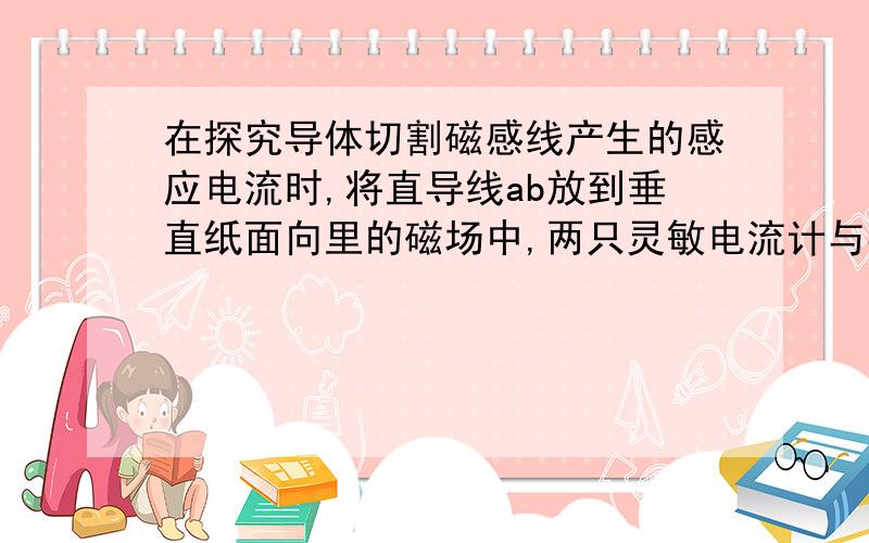 在探究导体切割磁感线产生的感应电流时,将直导线ab放到垂直纸面向里的磁场中,两只灵敏电流计与导线的连接如图,当直导线ab向右运动时,下面说法正确的是（ )A 两个灵敏电流计中都没有感