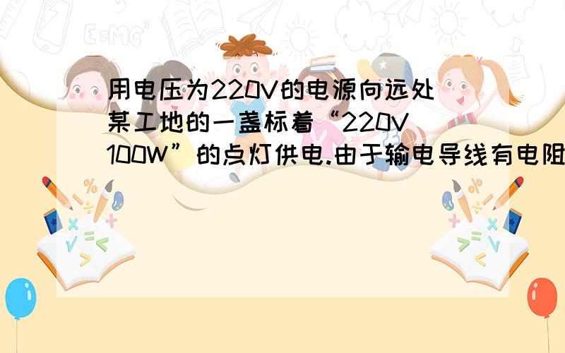 用电压为220V的电源向远处某工地的一盏标着“220V 100W”的点灯供电.由于输电导线有电阻,灯泡消耗的实际功率为90W.则导线消耗的功率为（不计温度对灯丝阻值的影响）A.大于10W B.等于10W C.小