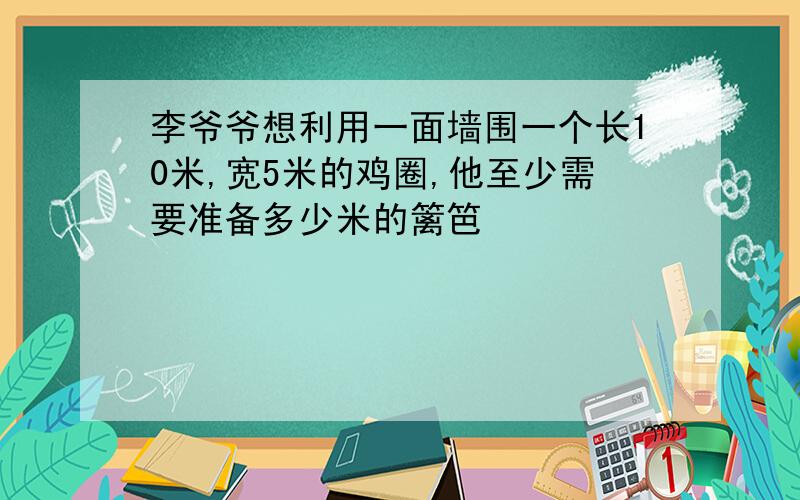 李爷爷想利用一面墙围一个长10米,宽5米的鸡圈,他至少需要准备多少米的篱笆