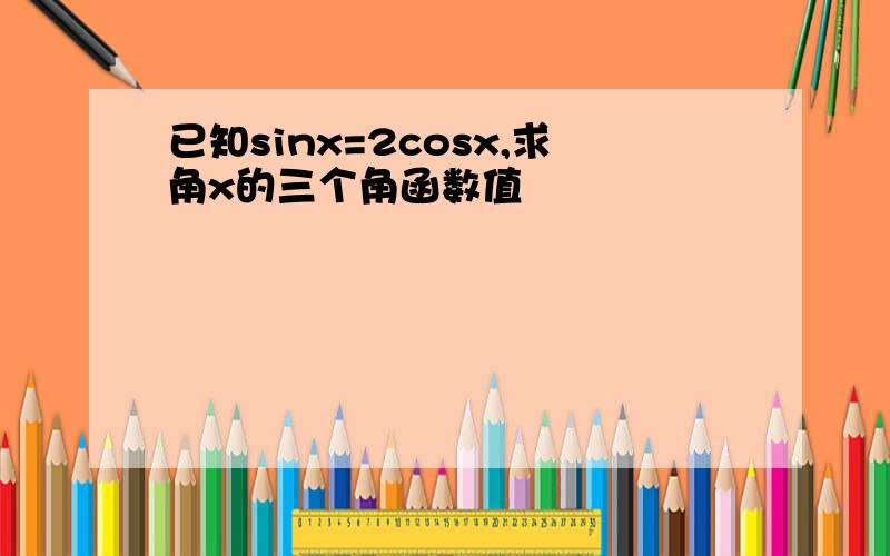 已知sinx=2cosx,求角x的三个角函数值