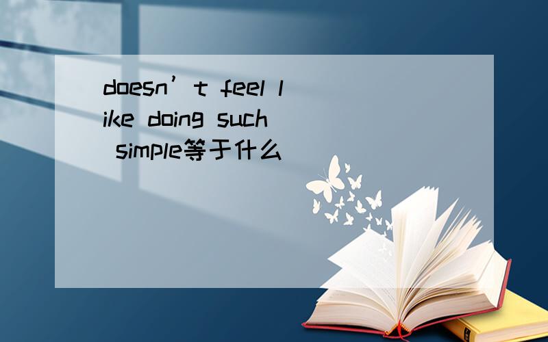 doesn’t feel like doing such simple等于什么___   ___   ___   ___   do such somple