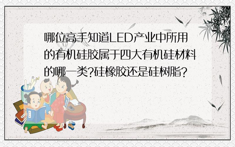 哪位高手知道LED产业中所用的有机硅胶属于四大有机硅材料的哪一类?硅橡胶还是硅树脂?