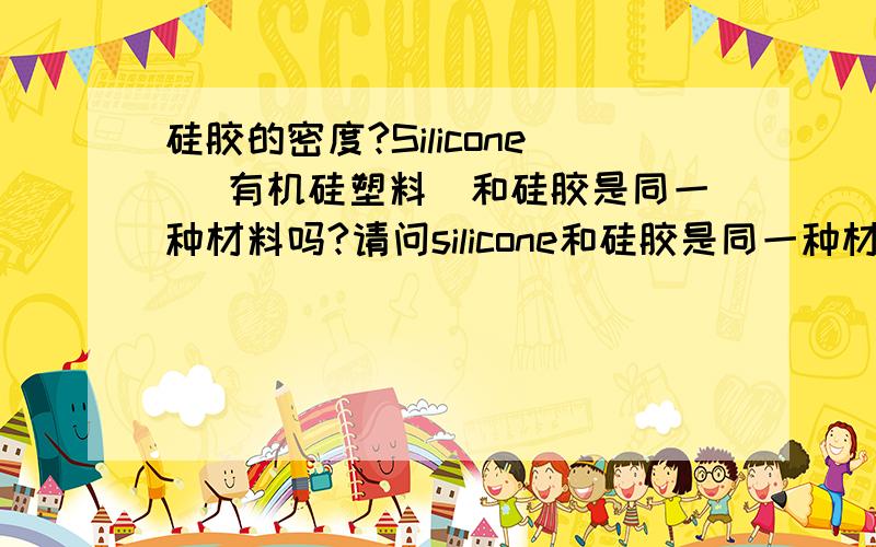 硅胶的密度?Silicone （有机硅塑料）和硅胶是同一种材料吗?请问silicone和硅胶是同一种材料吗,具体一点.还有硅胶（用于做软头喷嘴）的密度大概是多少?