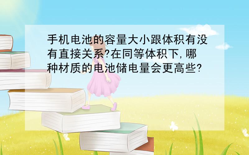 手机电池的容量大小跟体积有没有直接关系?在同等体积下,哪种材质的电池储电量会更高些?