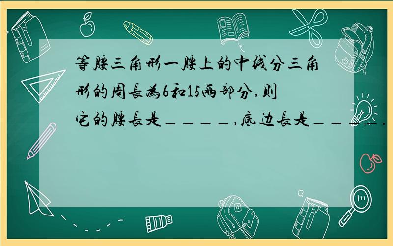 等腰三角形一腰上的中线分三角形的周长为6和15两部分,则它的腰长是____,底边长是____.