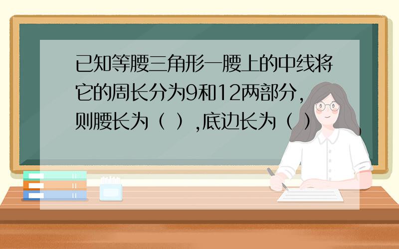 已知等腰三角形一腰上的中线将它的周长分为9和12两部分,则腰长为（ ）,底边长为（ ）