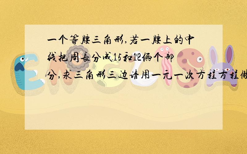 一个等腰三角形,若一腰上的中线把周长分成15和12俩个部分,求三角形三边请用一元一次方程方程做哦