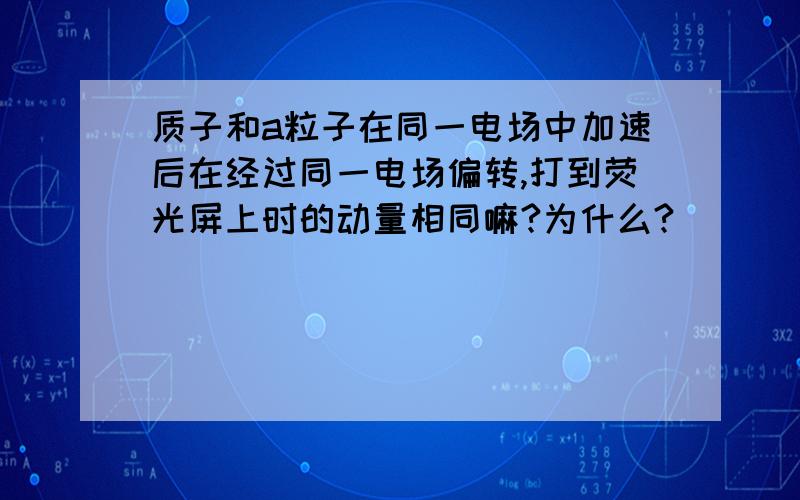 质子和a粒子在同一电场中加速后在经过同一电场偏转,打到荧光屏上时的动量相同嘛?为什么?