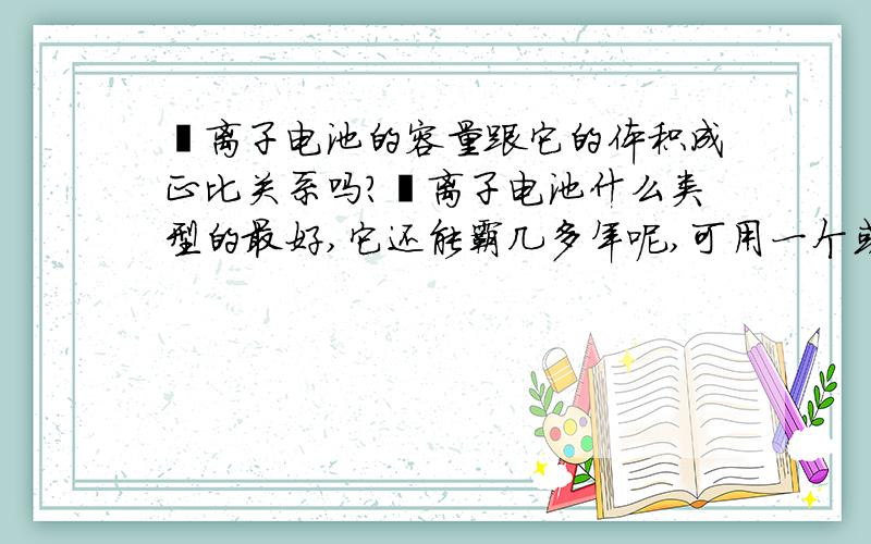 锂离子电池的容量跟它的体积成正比关系吗?锂离子电池什么类型的最好,它还能霸几多年呢,可用一个或者半个月的手机电池几时才能出现?