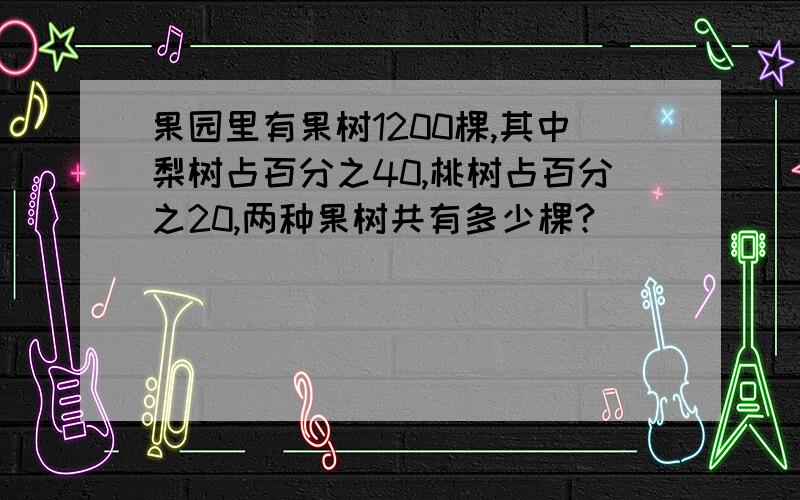 果园里有果树1200棵,其中梨树占百分之40,桃树占百分之20,两种果树共有多少棵?