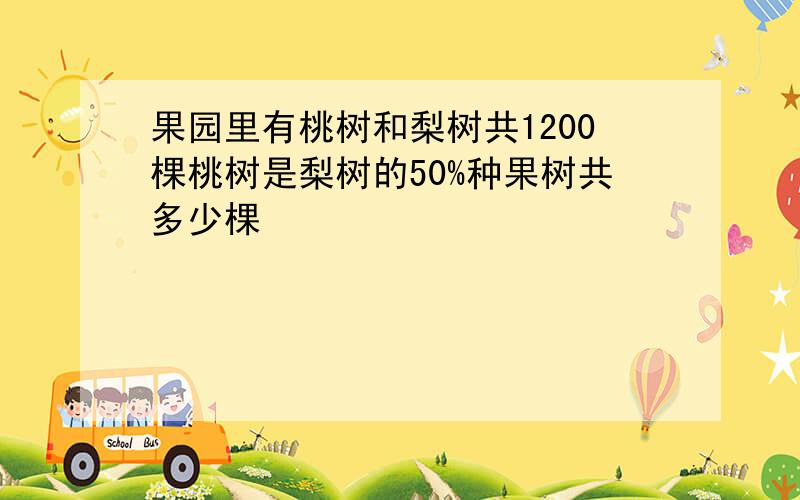 果园里有桃树和梨树共1200棵桃树是梨树的50%种果树共多少棵