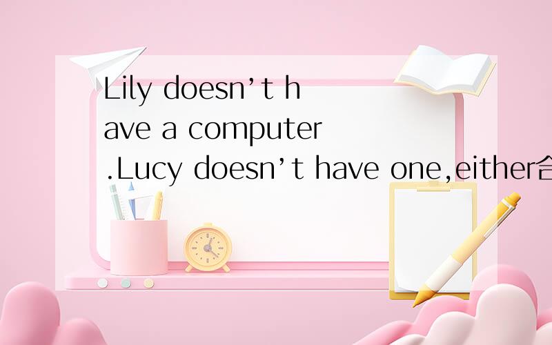 Lily doesn’t have a computer.Lucy doesn’t have one,either合并为一句＿＿ ＿＿ Lily ＿＿ ＿＿ Lucy ＿＿ ＿＿ a computer我觉得应该填not only Lily but also Lucy doesn’t have a computer答案上是not only Lily but also Lucy h